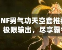 DNF男氣功天空套推薦：極限輸出，盡享霸氣戰(zhàn)斗