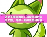 洛克王國喵鬧鬧：萌寵英雄的冒險之旅，與你一起探索奇幻世界！