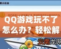 QQ游戲玩不了怎么辦？輕松解決各種常見問題