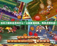 街機(jī)三國(guó)志全名叫什么？讓你重溫經(jīng)典，再度點(diǎn)燃熱血！
