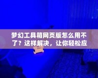 夢幻工具箱網(wǎng)頁版怎么用不了？這樣解決，讓你輕松應(yīng)對！