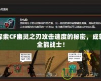 探索CF幽靈之刃攻擊速度的秘密，成就全能戰(zhàn)士！