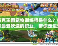洛克王國寵物訓(xùn)練師是什么？揭秘最受歡迎的職業(yè)，帶你走進(jìn)洛克王國的奇妙世界