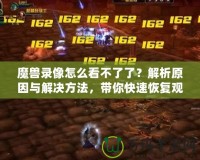 魔獸錄像怎么看不了了？解析原因與解決方法，帶你快速恢復(fù)觀看