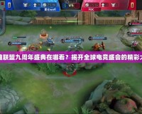 英雄聯(lián)盟九周年盛典在哪看？揭開全球電競盛會的精彩大幕