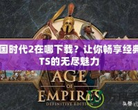 帝國時(shí)代2在哪下載？讓你暢享經(jīng)典RTS的無盡魅力