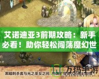 艾諾迪亞3前期攻略：新手必看！助你輕松闖蕩魔幻世界
