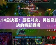 LOLS4總決賽：最強(qiáng)對(duì)決，英雄巔峰對(duì)決的精彩瞬間