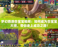 夢(mèng)幻西游合寶寶視頻：如何成為合寶寶大師，帶你走上成功之路！