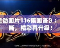 《拳皇動畫片116集國語》：熱血不斷，精彩再升級！