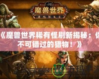 《魔獸世界稀有怪刷新揭秘：你不可錯過的獵物！》