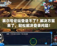 賽爾號論壇登錄不了？解決方案來了，輕松解決登錄問題！