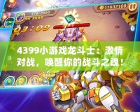 4399小游戲龍斗士：激情對(duì)戰(zhàn)，喚醒你的戰(zhàn)斗之魂！