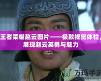 王者榮耀趙云圖片——極致視覺體驗，展現趙云英勇與魅力