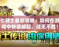 七騎士最新攻略：如何在游戲中快速崛起，戰(zhàn)無(wú)不勝！