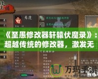 《至愚修改器軒轅伏魔錄》：超越傳統(tǒng)的修改器，激發(fā)無(wú)限游戲可能性