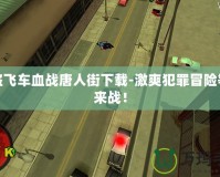 俠盜飛車血戰(zhàn)唐人街下載-激爽犯罪冒險等你來戰(zhàn)！