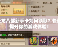 天龍八部新手卡如何領(lǐng)?。靠焖偬嵘愕挠螒蝮w驗(yàn)！