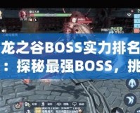龍之谷BOSS實(shí)力排名：探秘最強(qiáng)BOSS，挑戰(zhàn)極限！