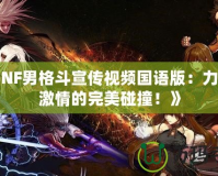 《DNF男格斗宣傳視頻國語版：力量與激情的完美碰撞！》