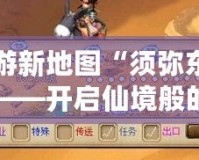 夢幻西游新地圖“須彌東界”探秘之旅——開啟仙境般的奇幻冒險(xiǎn)