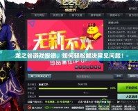 龍之谷游戲報錯，如何輕松解決常見問題！