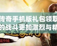熱血傳奇手機版禮包領取，讓你的戰(zhàn)斗更加激烈與精彩