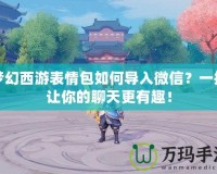 夢幻西游表情包如何導(dǎo)入微信？一招讓你的聊天更有趣！