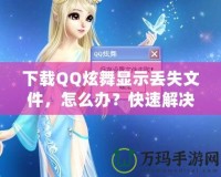 下載QQ炫舞顯示丟失文件，怎么辦？快速解決辦法讓你不再煩惱！