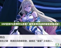 DNF武神PK場用什么武器？揭開武神PK場的秘密武器選擇！