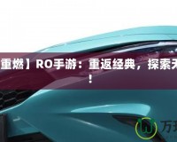 【激情重燃】RO手游：重返經(jīng)典，探索無盡冒險(xiǎn)！