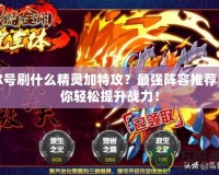 賽爾號刷什么精靈加特攻？最強(qiáng)陣容推薦，讓你輕松提升戰(zhàn)力！