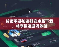 傳奇手游加速器安卓版下載，暢享極速游戲體驗