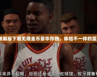 2k20破解版下載無限金幣豪華存檔，體驗不一樣的籃球世界