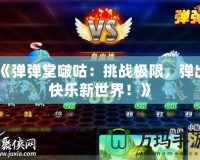 《彈彈堂啵咕：挑戰(zhàn)極限，彈出快樂新世界！》