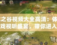 《龍之谷視頻大全高清：體驗極致游戲視聽盛宴，帶你進(jìn)入奇幻冒險世界》
