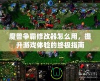 魔獸爭霸修改器怎么用，提升游戲體驗(yàn)的終極指南