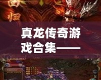 真龍傳奇游戲合集——開啟史詩冒險，挑戰(zhàn)極限榮耀！