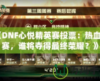 《DNF心悅精英賽投票：熱血開(kāi)賽，誰(shuí)將奪得最終榮耀？》