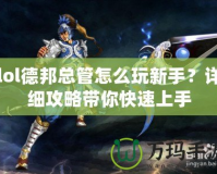 lol德邦總管怎么玩新手？詳細(xì)攻略帶你快速上手