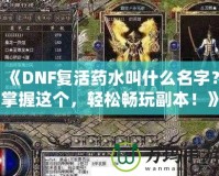《DNF復(fù)活藥水叫什么名字？掌握這個，輕松暢玩副本！》