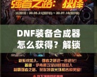 DNF裝備合成器怎么獲得？解鎖最強(qiáng)裝備的秘密武器！