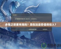 永恒之塔要充錢嗎？現(xiàn)在玩是否值得投入？