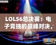 LOLS6總決賽：電子競技的巔峰對決，英雄與榮耀的終極碰撞