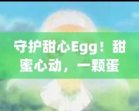 守護(hù)甜心Egg！甜蜜心動，一顆蛋帶來的奇跡