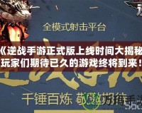 《逆戰(zhàn)手游正式版上線時間大揭秘，玩家們期待已久的游戲終將到來！