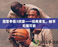 魔獸爭霸3改建——經(jīng)典重生，暢享無限可能