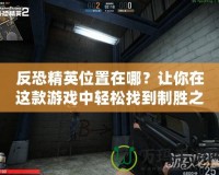 反恐精英位置在哪？讓你在這款游戲中輕松找到制勝之道！