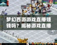 夢(mèng)幻西游游戲直播賺錢嗎？揭秘游戲直播背后的賺錢機(jī)遇