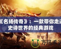 《名揚傳奇》：一款帶你走進史詩世界的經(jīng)典游戲